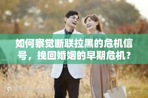 如何察觉断联拉黑的危机信号，挽回婚姻的早期危机？
