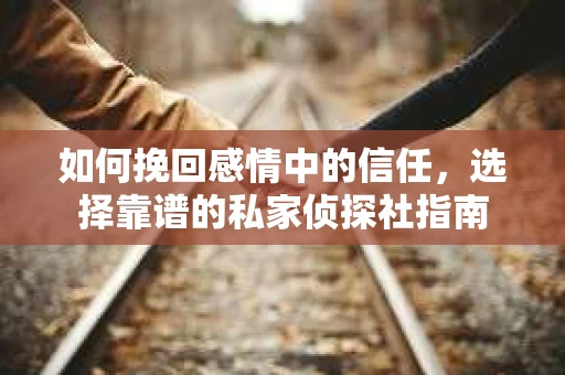 如何挽回感情中的信任，选择靠谱的私家侦探社指南