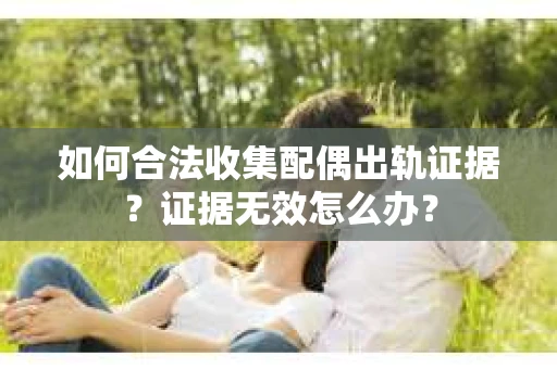 如何合法收集配偶出轨证据？证据无效怎么办？