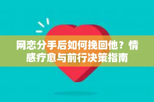 网恋分手后如何挽回他？情感疗愈与前行决策指南
