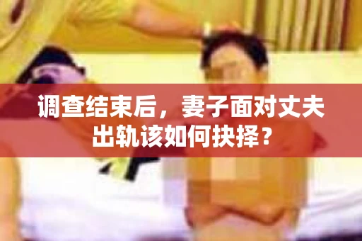 调查结束后，妻子面对丈夫出轨该如何抉择？