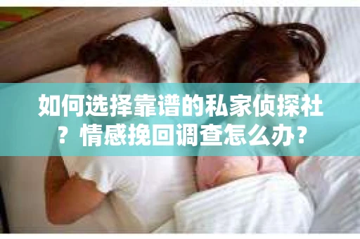 如何选择靠谱的私家侦探社？情感挽回调查怎么办？