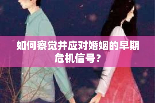 如何察觉并应对婚姻的早期危机信号？