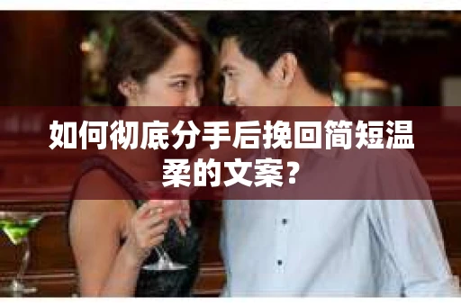 如何彻底分手后挽回简短温柔的文案? 如何彻底分手后挽回简短温柔的文案?