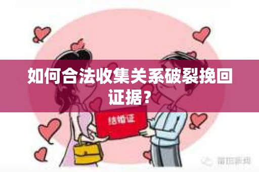 如何合法收集关系破裂挽回证据? 如何合法收集关系破裂挽回证据?
