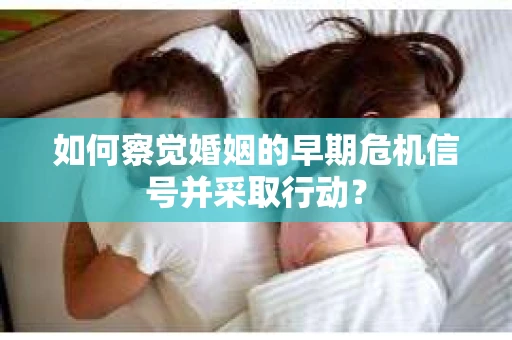 如何察觉婚姻的早期危机信号并采取行动? 如何察觉婚姻的早期危机信号并采取行动?