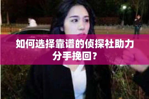 如何选择靠谱的侦探社助力分手挽回？