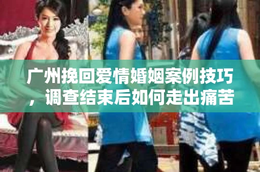 广州挽回爱情婚姻案例技巧，调查结束后如何走出痛苦并做出明智决策？