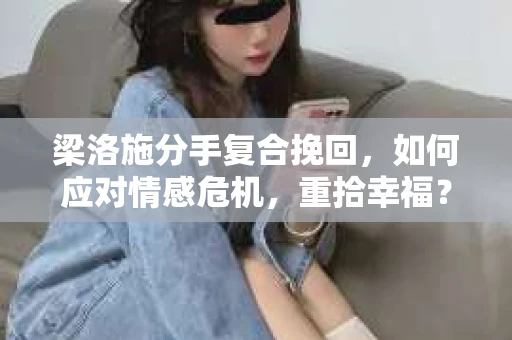 梁洛施分手复合挽回,如何应对情感危机,重拾幸福? 梁洛施分手复合挽回,如何应对情感危机,重拾幸福?