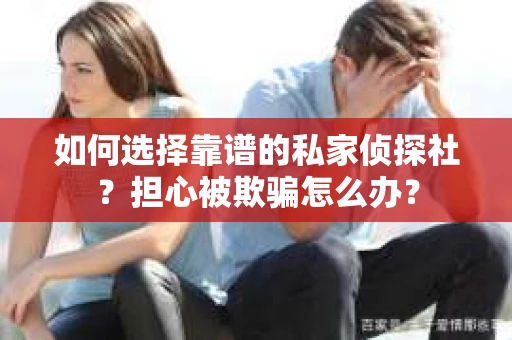 如何选择靠谱的私家侦探社？担心被欺骗怎么办？