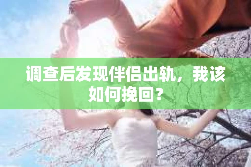 调查后发现伴侣出轨，我该如何挽回？