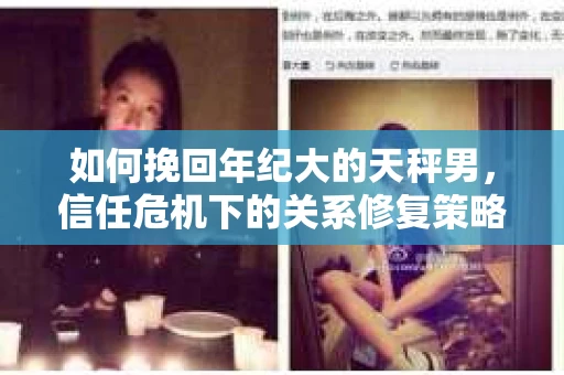如何挽回年纪大的天秤男，信任危机下的关系修复策略