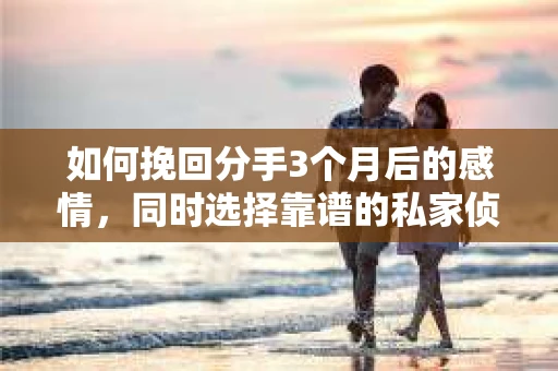 如何挽回分手3个月后的感情，同时选择靠谱的私家侦探社？