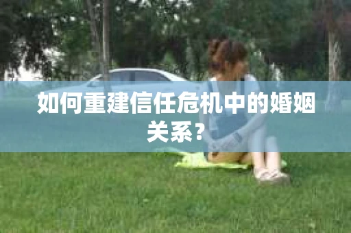 如何重建信任危机中的婚姻关系? 如何重建信任危机中的婚姻关系?