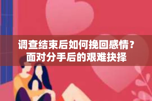 调查结束后如何挽回感情?面对分手后的艰难抉择 调查结束后如何挽回感情?面对分手后的艰难抉择