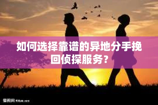如何选择靠谱的异地分手挽回侦探服务？