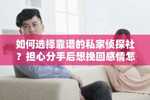 如何选择靠谱的私家侦探社？担心分手后想挽回感情怎么办？