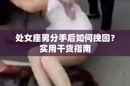 处女座男分手后如何挽回？实用干货指南