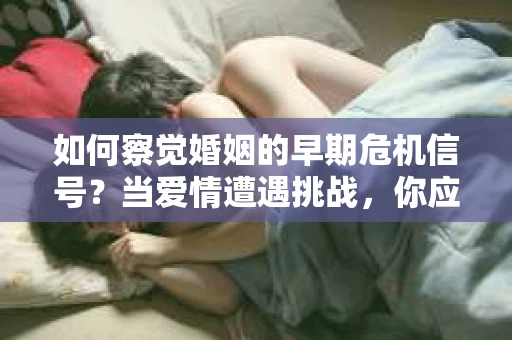 如何察觉婚姻的早期危机信号?当爱情遭遇挑战,你应该怎么办? 如何察觉婚姻的早期危机信号?当爱情遭遇挑战,你应该怎么办?
