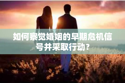 如何察觉婚姻的早期危机信号并采取行动? 如何察觉婚姻的早期危机信号并采取行动?