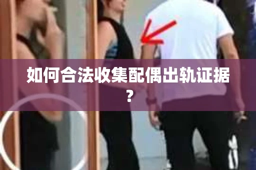 如何合法收集配偶出轨证据？
