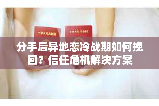 分手后异地恋冷战期如何挽回?信任危机解决方案 分手后异地恋冷战期如何挽回?信任危机解决方案