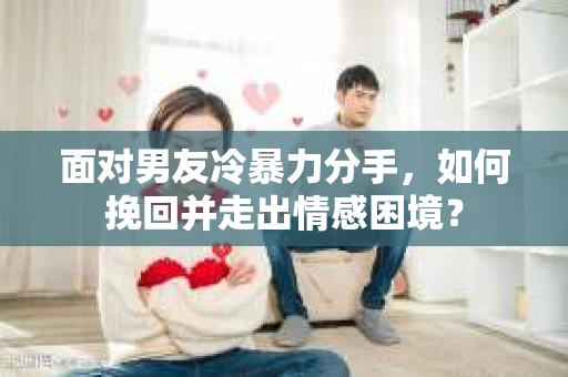 面对男友冷暴力分手，如何挽回并走出情感困境？