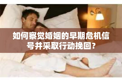 如何察觉婚姻的早期危机信号并采取行动挽回？