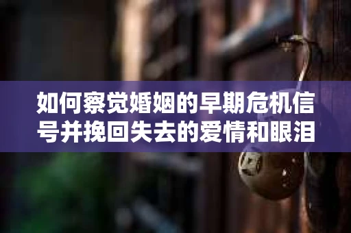 如何察觉婚姻的早期危机信号并挽回失去的爱情和眼泪？