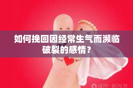 如何挽回因经常生气而濒临破裂的感情？