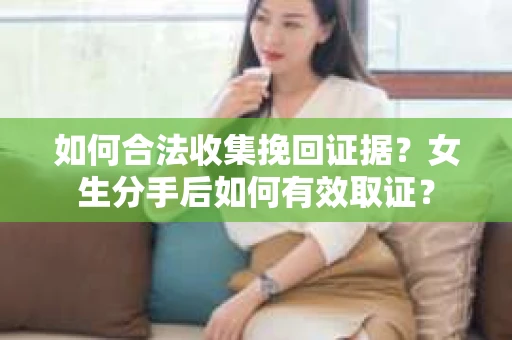 如何合法收集挽回证据?女生分手后如何有效取证? 如何合法收集挽回证据?女生分手后如何有效取证?