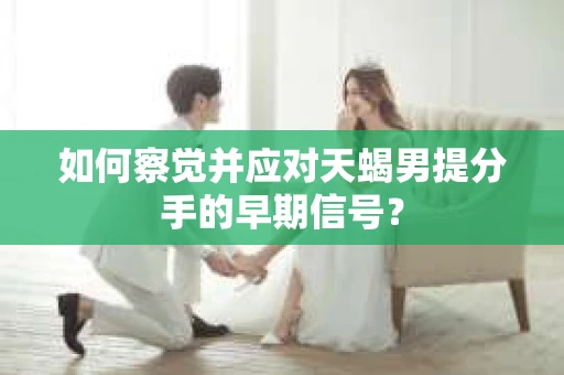 如何察觉并应对天蝎男提分手的早期信号? 如何察觉并应对天蝎男提分手的早期信号?