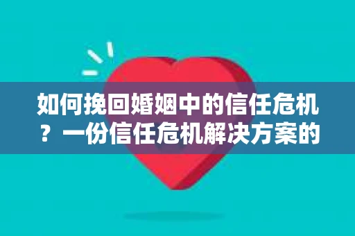 如何挽回婚姻中的信任危机？一份信任危机解决方案的干货指南
