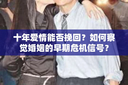 十年爱情能否挽回？如何察觉婚姻的早期危机信号？