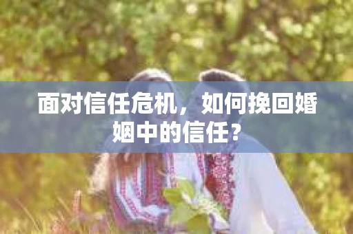 面对信任危机，如何挽回婚姻中的信任？