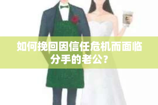 如何挽回因信任危机而面临分手的老公？