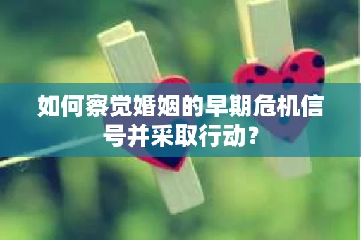如何察觉婚姻的早期危机信号并采取行动? 如何察觉婚姻的早期危机信号并采取行动?