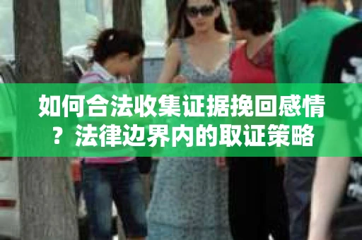 如何合法收集证据挽回感情？法律边界内的取证策略