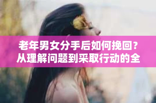 老年男女分手后如何挽回？从理解问题到采取行动的全面指南