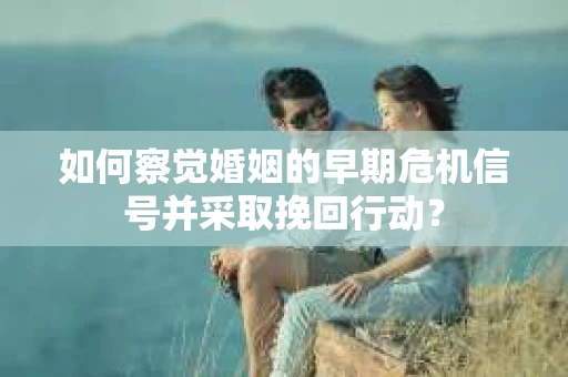 如何察觉婚姻的早期危机信号并采取挽回行动? 如何察觉婚姻的早期危机信号并采取挽回行动?