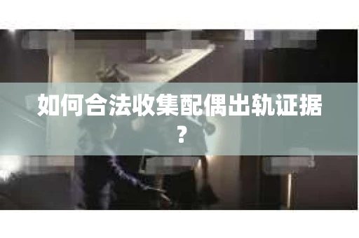 如何合法收集配偶出轨证据？