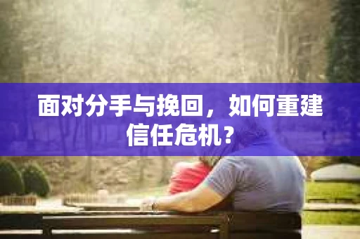 面对分手与挽回,如何重建信任危机? 面对分手与挽回,如何重建信任危机?