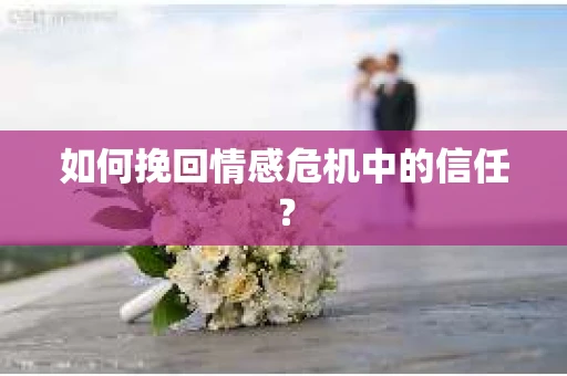 如何挽回情感危机中的信任？