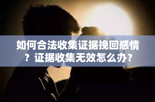 如何合法收集证据挽回感情？证据收集无效怎么办？