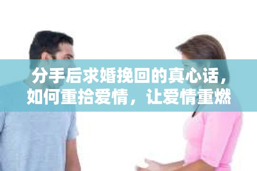 分手后求婚挽回的真心话，如何重拾爱情，让爱情重燃？