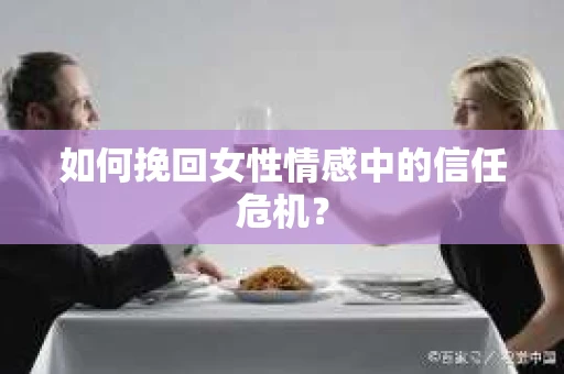 如何挽回女性情感中的信任危机？