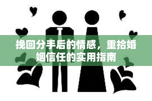 挽回分手后的情感,重拾婚姻信任的实用指南 挽回分手后的情感,重拾婚姻信任的实用指南