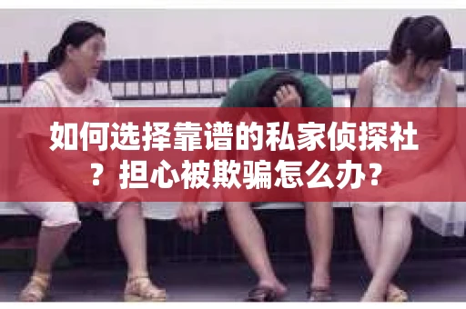 如何选择靠谱的私家侦探社？担心被欺骗怎么办？