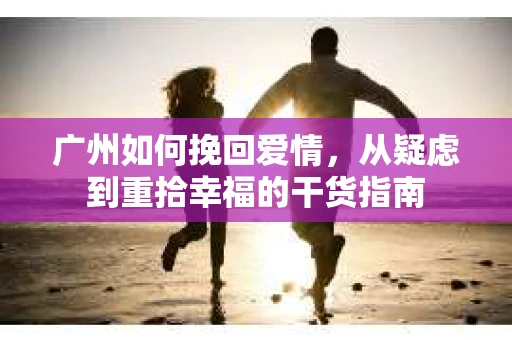 广州如何挽回爱情，从疑虑到重拾幸福的干货指南