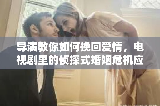 导演教你如何挽回爱情,电视剧里的侦探式婚姻危机应对法 导演教你如何挽回爱情,电视剧里的侦探式婚姻危机应对法